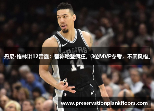 丹尼-格林讲12雷霆：替补哈登疯狂，3位MVP参考，不同风格。