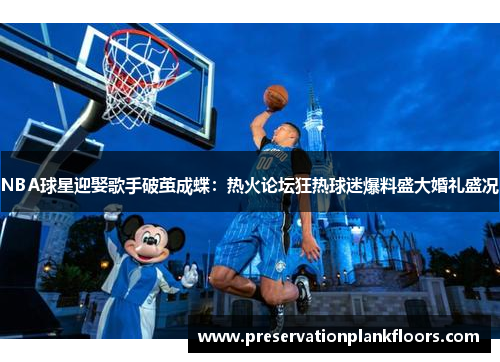 NBA球星迎娶歌手破茧成蝶：热火论坛狂热球迷爆料盛大婚礼盛况